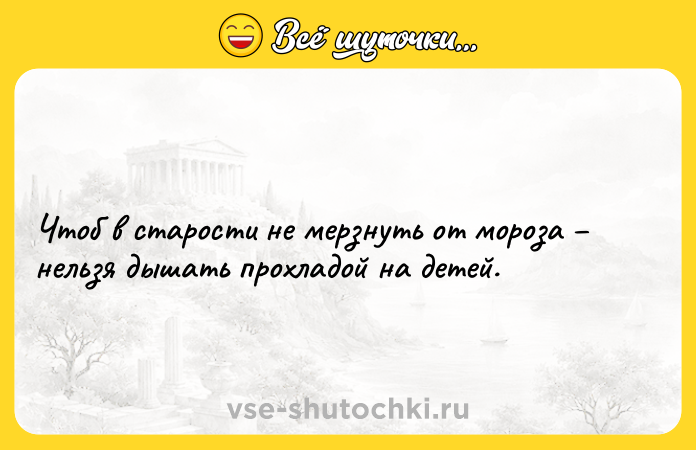 Цитата: Чтоб в старости не мерзнуть от мороза нельзя дышать прохладой на детей.