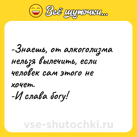 Шутка: -Знаешь, от алкоголизма нельзя вылечить, если человек сам этого не хочет. <br>-И слава богу!