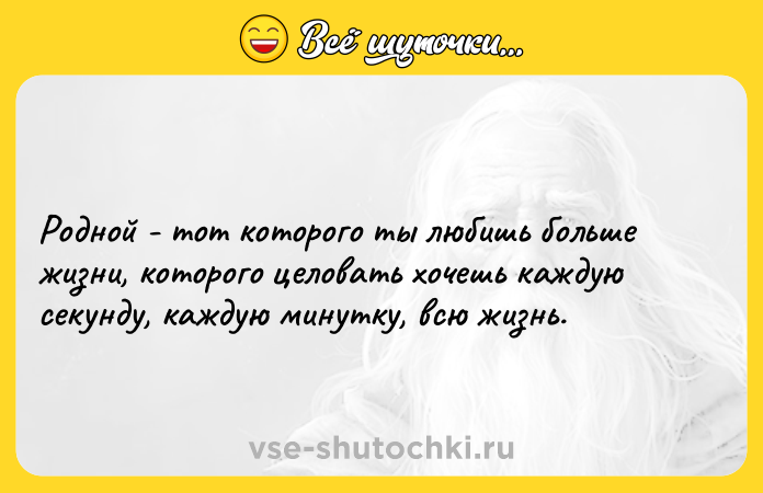 Цитата: Родной - тот которого ты любишь больше жизни, которого целовать хочешь каждую секунду, каждую минутку, всю жизнь.