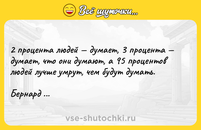 Цитата: 2 процента людей думает, 3 процента думает, что они думают, а 95 процентов людей лучше умрут, чем будут думать. Бернард Шоу