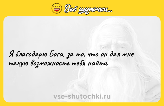 Цитата: Я благодарю Бога, за то, что он дал мне такую возможность тебя найти.