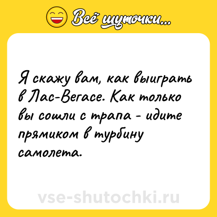 Шутка: Я скажу вам, как выиграть в Лас-Вегасе. Как только вы сошли с трапа - идите прямиком в турбину самолета.