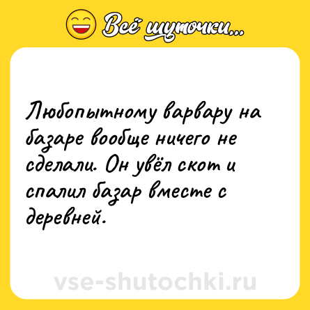 Шутка: Любопытному варвару на базаре вообще ничего не сделали. Он увёл скот и спалил базар вместе с деревней.