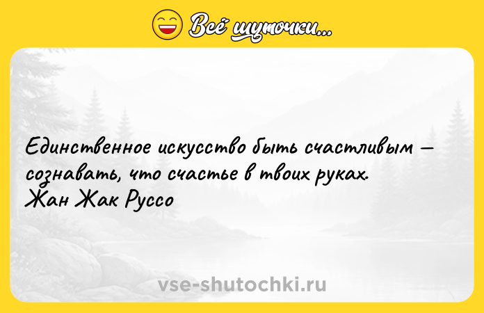 Цитата: Единственное искусство быть счастливым сознавать, что счастье в твоих руках. Жан Жак Руссо