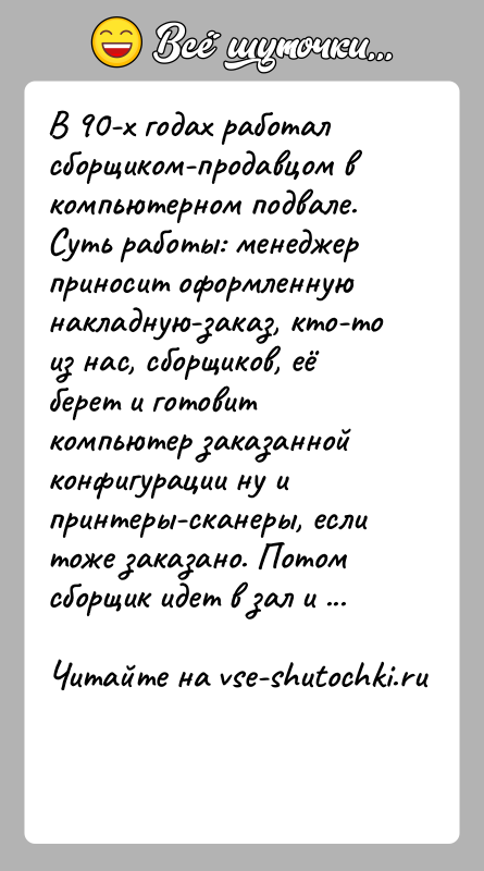 История: В 90-х годах работал сборщиком-продавцом в компьютерном подвале. Суть работы: менеджер приносит оформленную накладную-заказ, кто-то из нас, сборщиков, её берет