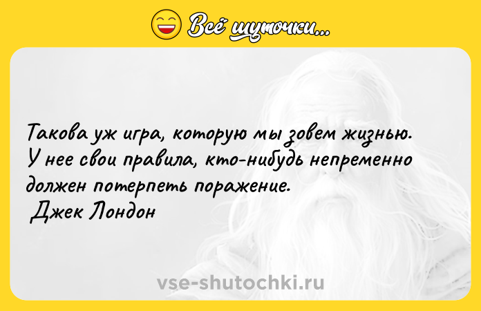 Цитата: Такова уж игра, которую мы зовем жизнью. У нее свои правила, кто-нибудь непременно должен потерпеть поражение. Джек Лондон