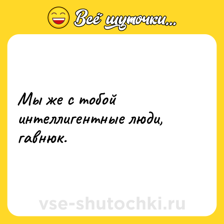 Шутка: Мы же с тобой интеллигентные люди, гавнюк.