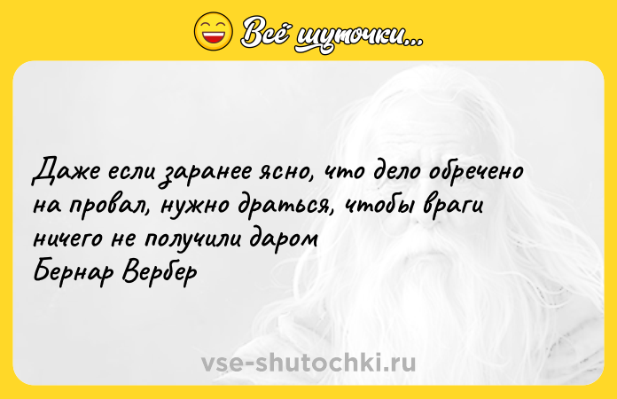 Цитата: Даже если заранее ясно, что дело обречено на провал, нужно драться, чтобы враги ничего не получили даром Бернар Вербер