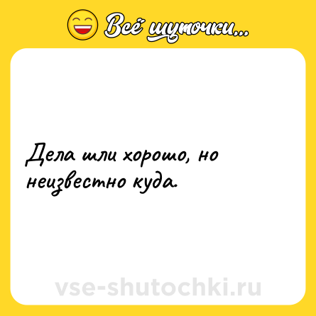 Шутка: Дела шли хорошо, но неизвестно куда.