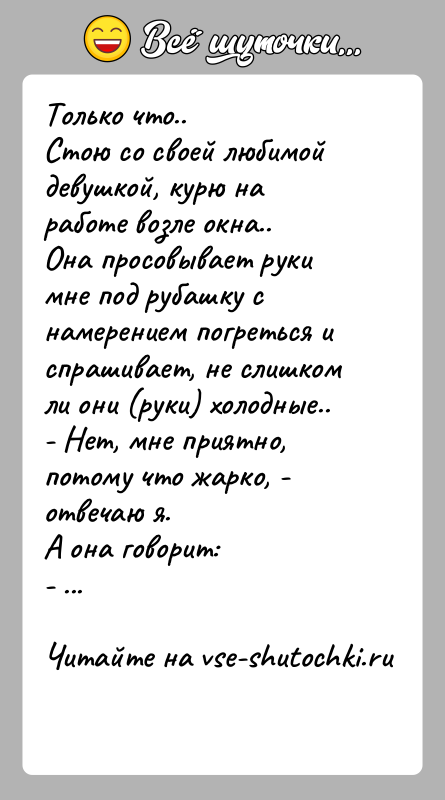 История: Только что..Стою со своей любимой девушкой, курю на работе возле окна..Она просовывает руки мне под рубашку с намерением погреться испрашивает,