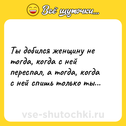Шутка: Ты добился женщину не тогда, когда с ней переспал, а тогда, когда с ней спишь только ты...