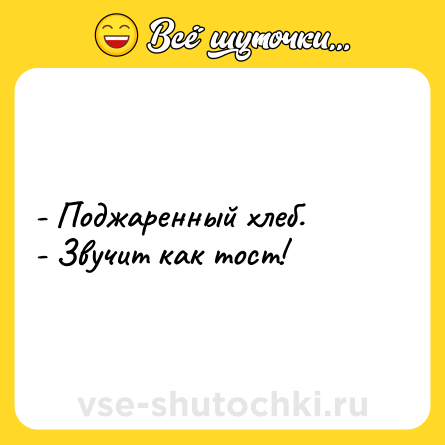 Шутка: - Поджаренный хлеб.<br>- Звучит как тост!