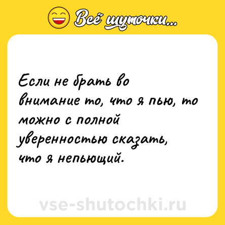 Шутка: Если не брать во внимание то, что я пью, то можно с полной уверенностью сказать, что я непьющий.