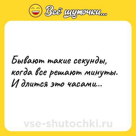 Шутка: Бывают такие секунды, когда все решают минуты. И длится это часами…