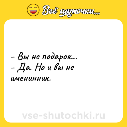 Шутка: – Вы не подарок...<br>– Да. Но и вы не именинник.