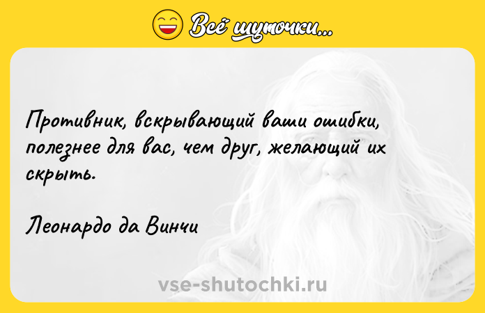 Цитата: Противник, вскрывающий ваши ошибки, полезнее для вас, чем друг, желающий их скрыть.Леонардо да Винчи