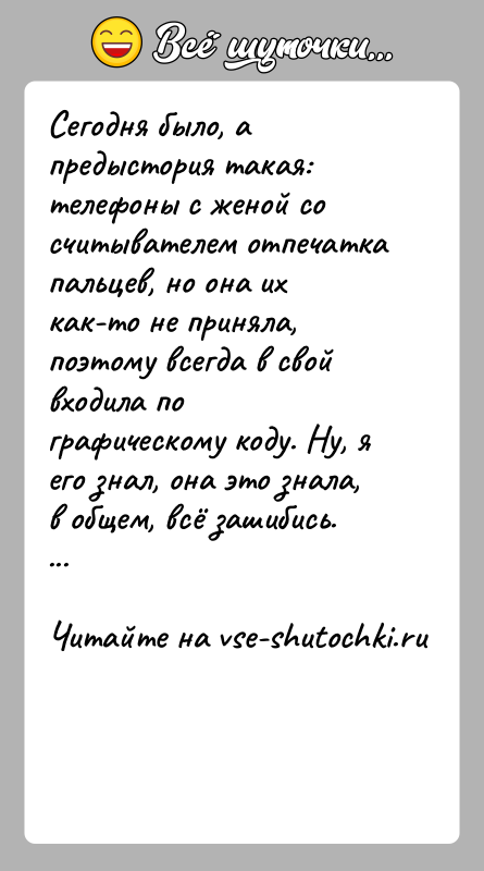 История: Сегодня было, а предыстория такая: телефоны с женой со считывателем отпечатка пальцев, но она их как-то не приняла, поэтому всегда