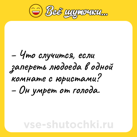 Шутка: – Что случится, если запереть людоеда в одной комнате с юристами?<br>– Он умрет от голода.