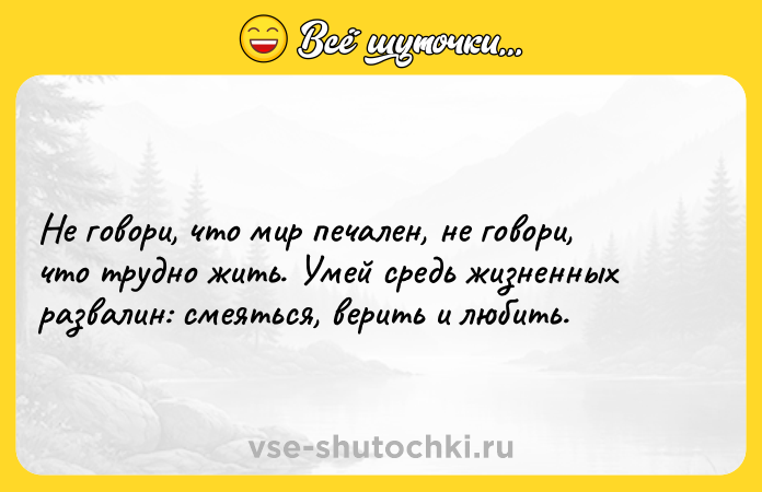 Цитата: Не говори, что мир печален, не говори, что трудно жить. Умей средь жизненных развалин: смеяться, верить и любить.