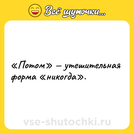 Шутка: «Потом» — утешительная форма «никогда».