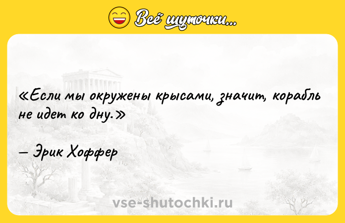 Цитата: Если мы окружены крысами, значит, корабль не идет ко дну.Эрик Хоффер