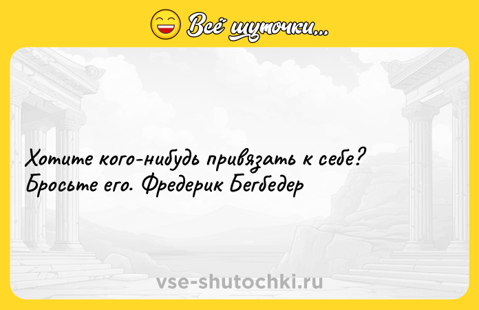 Цитата: Хотите кого-нибудь привязать к себе? Бросьте его. Фредерик Бегбедер