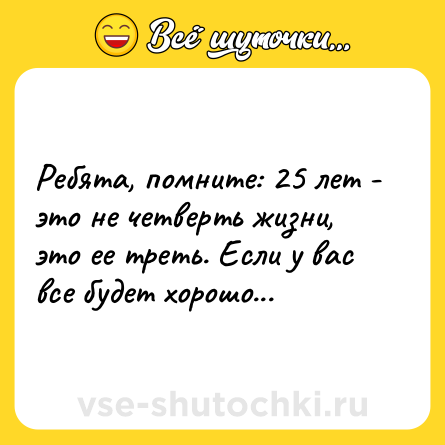 Шутка: Ребята, помните: 25 лет - это не четверть жизни, это ее треть. Если у вас все будет хорошо...