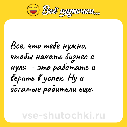 Шутка: Все, что тебе нужно, чтобы начать бизнес с нуля — это работать и верить в успех. Ну и богатые родители еще.