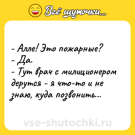 Шутка: - Алле! Это пожарные?<br>- Да.<br>- Тут врач с милиционером дерутся - я что-то и не знаю, куда позвонить...