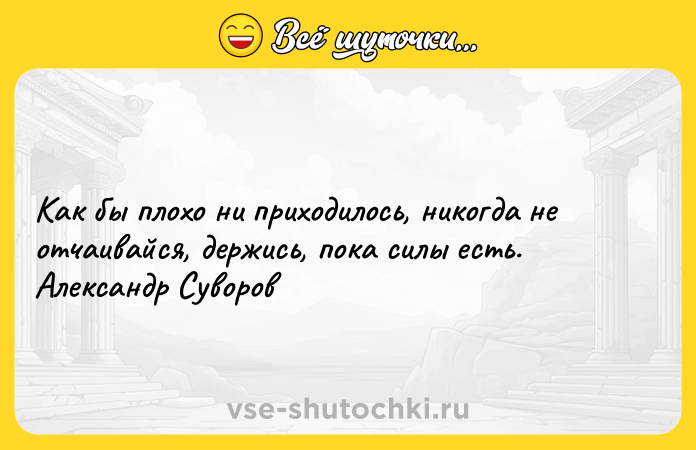 Цитата: Как бы плохо ни приходилось, никогда не отчаивайся, держись, пока силы есть. Александр Суворов