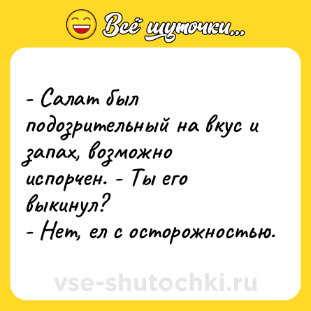 Шутка: - Салат был подозрительный на вкус и запах, возможно испорчен. - Ты его выкинул?<br>- Нет, ел с осторожностью.