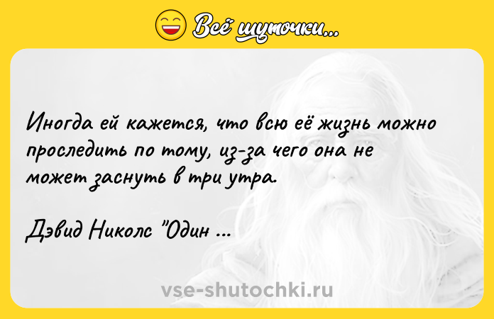 Цитата: Иногда ей кажется, что всю её жизнь можно проследить по тому, из-за чего она не может заснуть в три утра.Дэвид Николс Один день