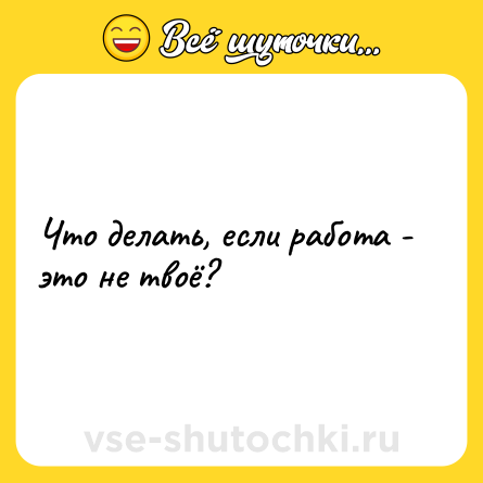 Шутка: Что делать, если работа - это не твоё?