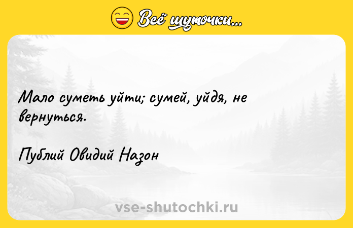 Цитата: Мало суметь уйти сумей, уйдя, не вернуться.Публий Овидий Назон