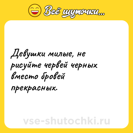 Шутка: Девушки милые, не рисуйте червей черных вместо бровей прекрасных.