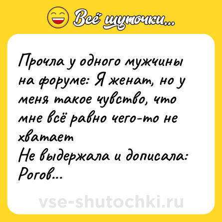 Шутка: Прочла у одного мужчины на форуме: Я женат, но у меня такое чувство, что мне всё равно чего-то не хватает<br>Не выдержала и дописала: Рогов...