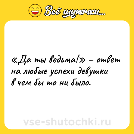 Шутка: «Да ты ведьма!» – ответ на любые успехи девушки в чем бы то ни было.