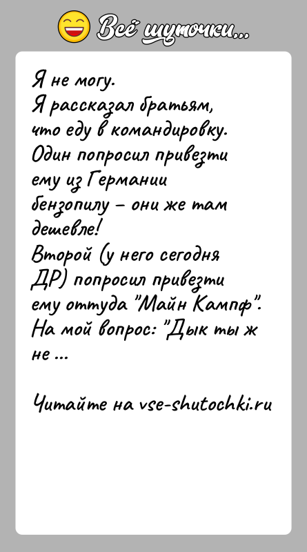 История: Я не могу.Я рассказал братьям, что еду в командировку.Один попросил привезти ему из Германии бензопилу они же там дешевле!Второй