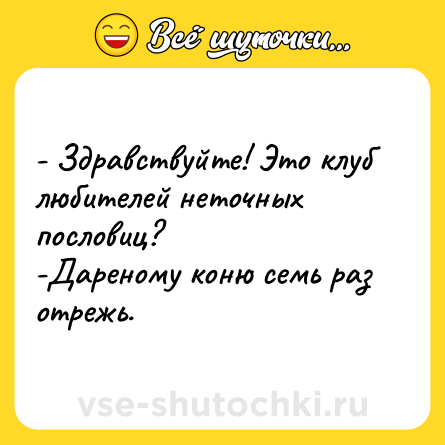 Шутка: - Здравствуйте! Это клуб любителей неточных пословиц?  <br>-Дареному коню семь раз отрежь.