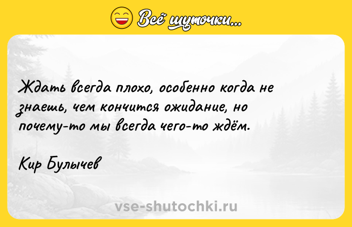 Цитата: Ждать всегда плохо, особенно когда не знаешь, чем кончится ожидание, но почему-то мы всегда чего-то ждём.Кир Булычев