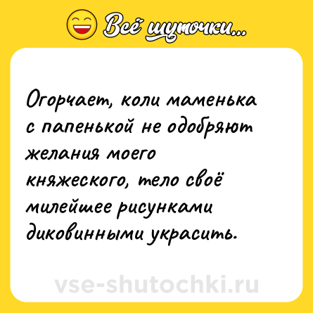 Шутка: Огорчает, коли маменька с папенькой не одобряют желания моего княжеского, тело своё милейшее рисунками диковинными украсить.