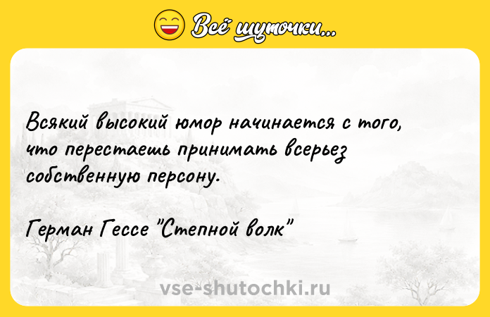 Цитата: Всякий высокий юмор начинается с того, что перестаешь принимать всерьез собственную персону.Герман Гессе Степной волк