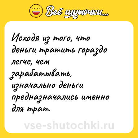 Шутка: Исходя из того, что деньги тратить гораздо легче, чем зарабатывать, изначально деньги предназначались именно для трат.