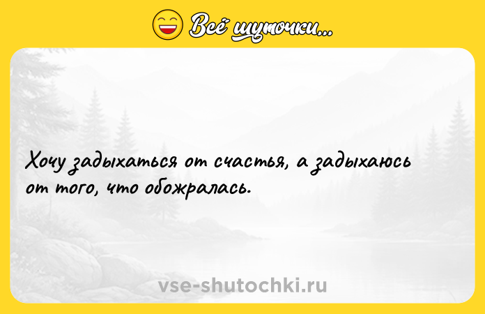 Цитата: Хочу задыхаться от счастья, а задыхаюсь от того, что обожралась.