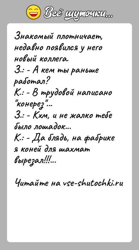 История: Знакомый плотничает, недавно появился у него новый коллега.З.: - А кем ты раньше работал?К.: - В трудовой написано конерез ...З.: -