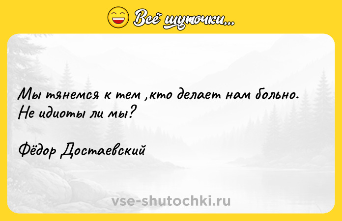 Цитата: Мы тянемся к тем ,кто делает нам больно. Не идиоты ли мы?Фёдор Достаевский