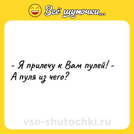 Шутка: - Я прилечу к Вам пулей! - А пуля из чего?