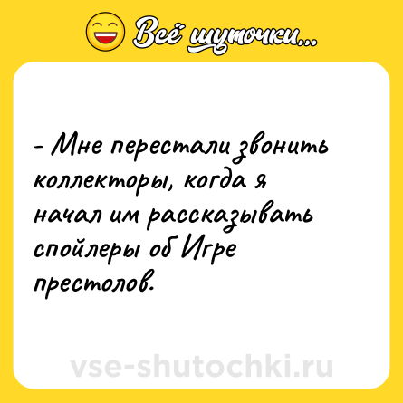 Шутка: - Мне перестали звонить коллекторы, когда я начал им рассказывать спойлеры об Игре престолов.