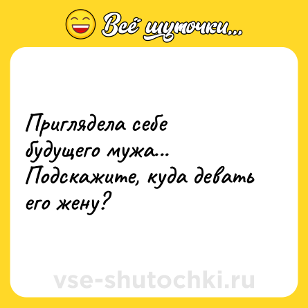 Шутка: Приглядела себе будущего мужа... Подскажите, куда девать его жену?