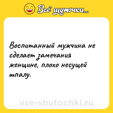Шутка: Воспитанный мужчина не сделает замечания женщине, плохо несущей шпалу.